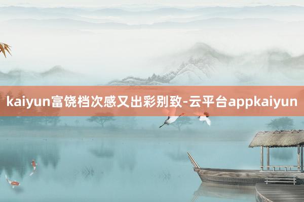 kaiyun富饶档次感又出彩别致-云平台appkaiyun