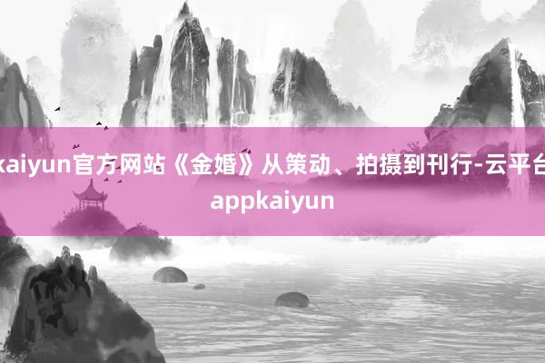 kaiyun官方网站《金婚》从策动、拍摄到刊行-云平台appkaiyun