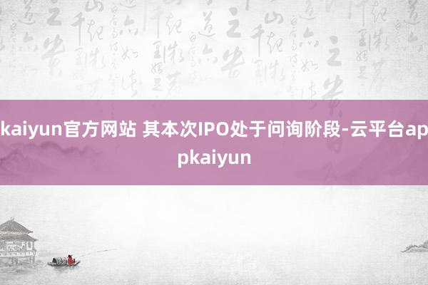 kaiyun官方网站 其本次IPO处于问询阶段-云平台appkaiyun