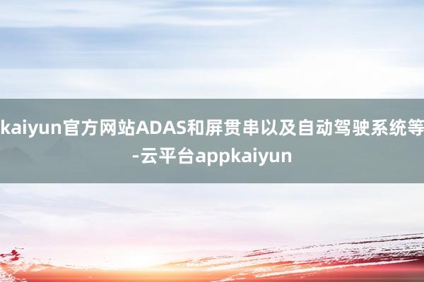 kaiyun官方网站ADAS和屏贯串以及自动驾驶系统等-云平台appkaiyun