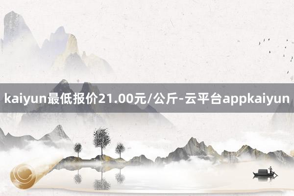 kaiyun最低报价21.00元/公斤-云平台appkaiyun
