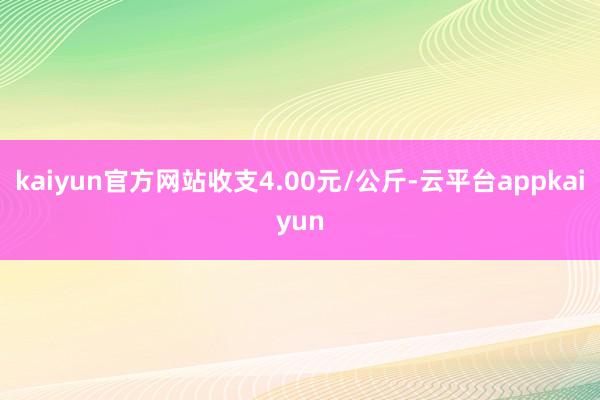 kaiyun官方网站收支4.00元/公斤-云平台appkaiyun