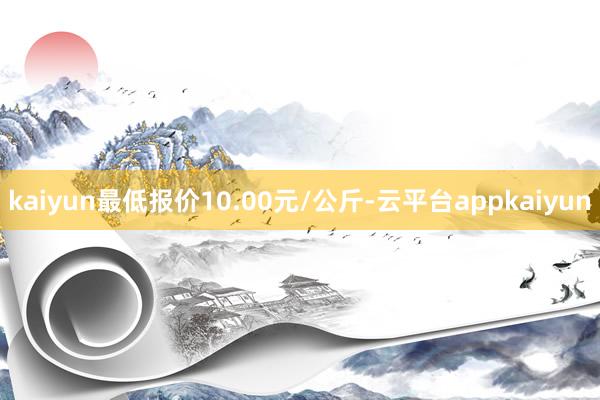 kaiyun最低报价10.00元/公斤-云平台appkaiyun