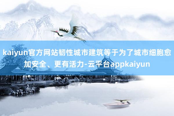 kaiyun官方网站韧性城市建筑等于为了城市细胞愈加安全、更有活力-云平台appkaiyun