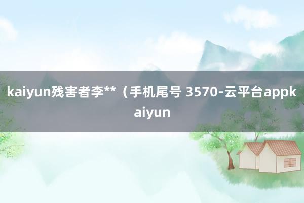 kaiyun残害者李**（手机尾号 3570-云平台appkaiyun