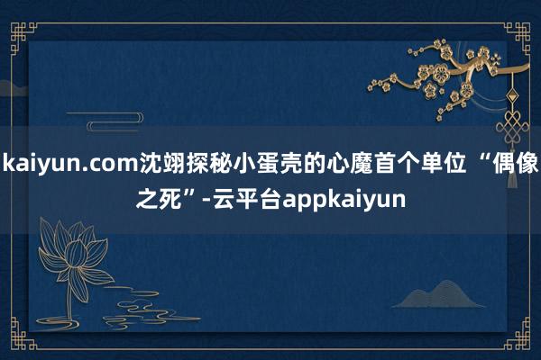 kaiyun.com沈翊探秘小蛋壳的心魔首个单位 “偶像之死”-云平台appkaiyun