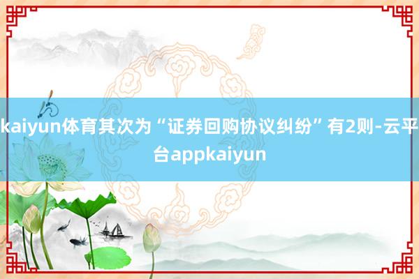 kaiyun体育其次为“证券回购协议纠纷”有2则-云平台appkaiyun