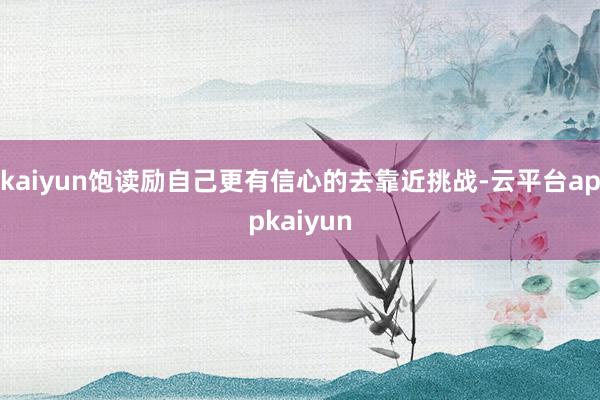 kaiyun饱读励自己更有信心的去靠近挑战-云平台appkaiyun