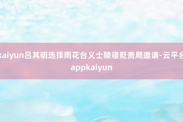 kaiyun吕其明选择雨花台义士陵寝贬责局邀请-云平台appkaiyun