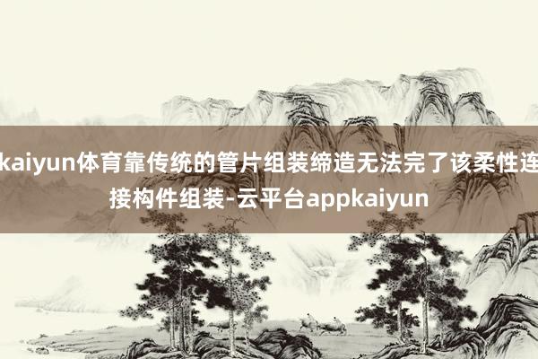 kaiyun体育靠传统的管片组装缔造无法完了该柔性连接构件组装-云平台appkaiyun