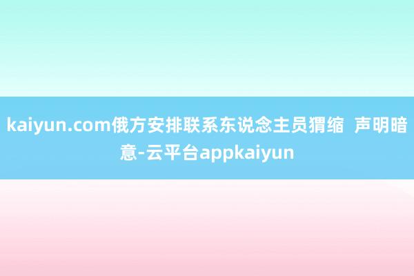 kaiyun.com俄方安排联系东说念主员猬缩  声明暗意-云平台appkaiyun