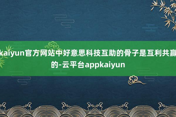 kaiyun官方网站中好意思科技互助的骨子是互利共赢的-云平台appkaiyun