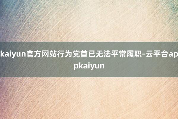 kaiyun官方网站行为党首已无法平常履职-云平台appkaiyun