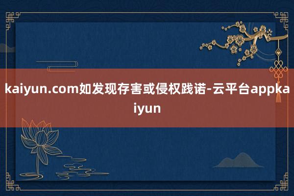 kaiyun.com如发现存害或侵权践诺-云平台appkaiyun