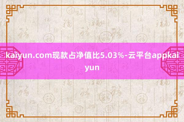 kaiyun.com现款占净值比5.03%-云平台appkaiyun