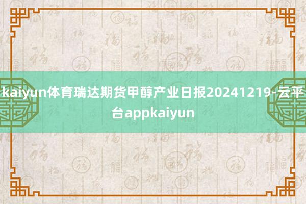 kaiyun体育瑞达期货甲醇产业日报20241219-云平台appkaiyun