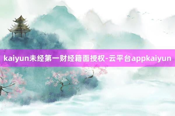 kaiyun未经第一财经籍面授权-云平台appkaiyun