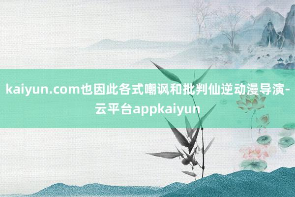 kaiyun.com也因此各式嘲讽和批判仙逆动漫导演-云平台appkaiyun