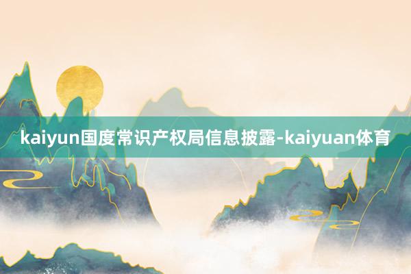 kaiyun国度常识产权局信息披露-kaiyuan体育