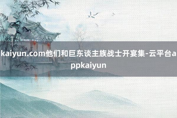kaiyun.com他们和巨东谈主族战士开宴集-云平台appkaiyun