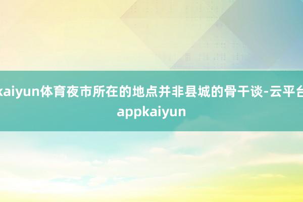 kaiyun体育夜市所在的地点并非县城的骨干谈-云平台appkaiyun