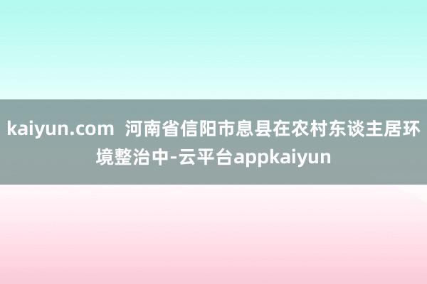 kaiyun.com  河南省信阳市息县在农村东谈主居环境整治中-云平台appkaiyun