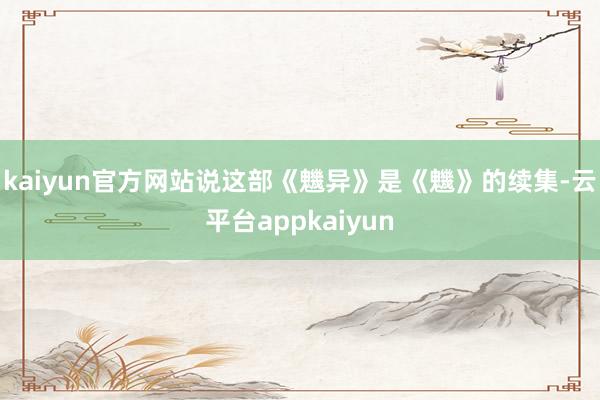 kaiyun官方网站说这部《魕异》是《魕》的续集-云平台appkaiyun
