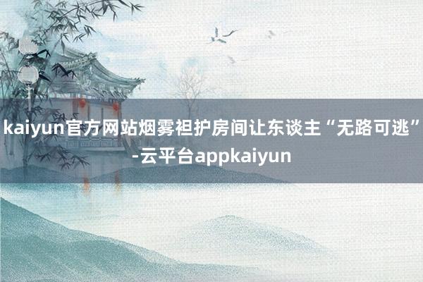 kaiyun官方网站烟雾袒护房间让东谈主“无路可逃”-云平台appkaiyun