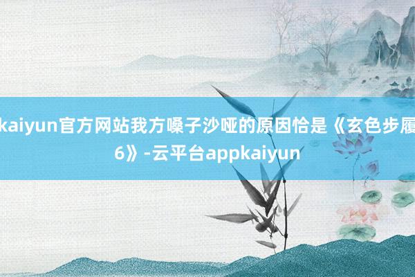 kaiyun官方网站我方嗓子沙哑的原因恰是《玄色步履6》-云平台appkaiyun