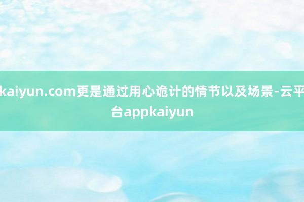kaiyun.com更是通过用心诡计的情节以及场景-云平台appkaiyun