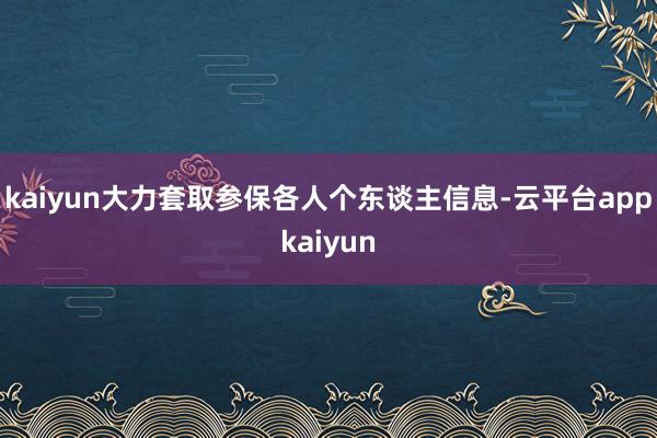 kaiyun大力套取参保各人个东谈主信息-云平台appkaiyun