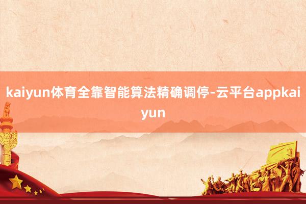 kaiyun体育全靠智能算法精确调停-云平台appkaiyun