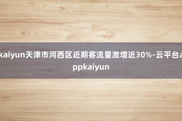 kaiyun天津市河西区近期客流量激增近30%-云平台appkaiyun