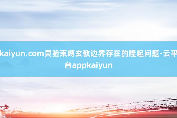kaiyun.com灵验束缚玄教边界存在的隆起问题-云平台appkaiyun