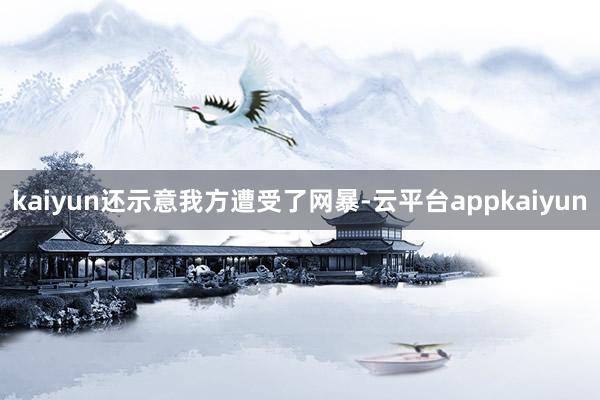 kaiyun还示意我方遭受了网暴-云平台appkaiyun