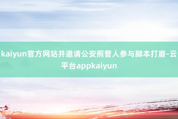 kaiyun官方网站并邀请公安照管人参与脚本打磨-云平台appkaiyun