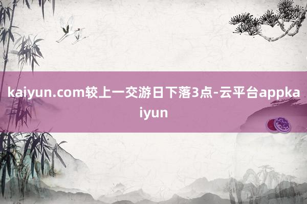 kaiyun.com较上一交游日下落3点-云平台appkaiyun