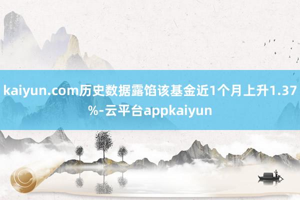 kaiyun.com历史数据露馅该基金近1个月上升1.37%-云平台appkaiyun