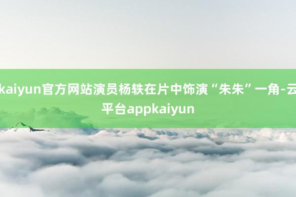 kaiyun官方网站演员杨轶在片中饰演“朱朱”一角-云平台appkaiyun
