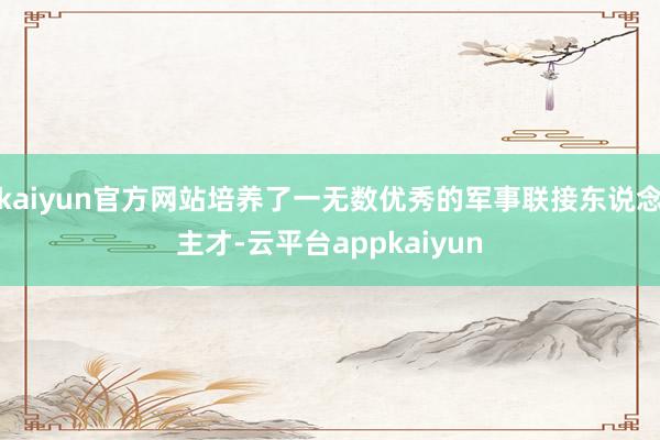 kaiyun官方网站培养了一无数优秀的军事联接东说念主才-云平台appkaiyun