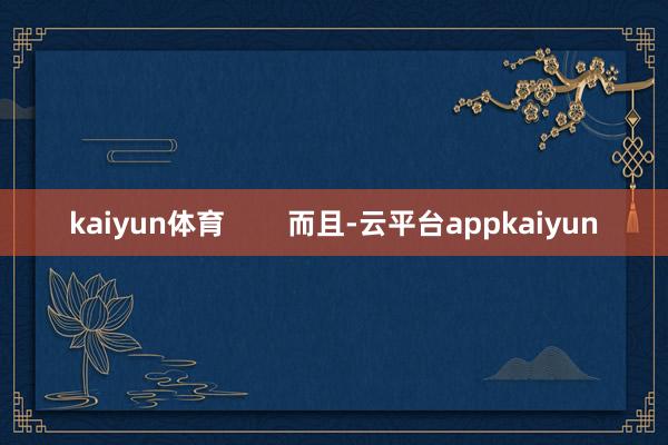 kaiyun体育        而且-云平台appkaiyun