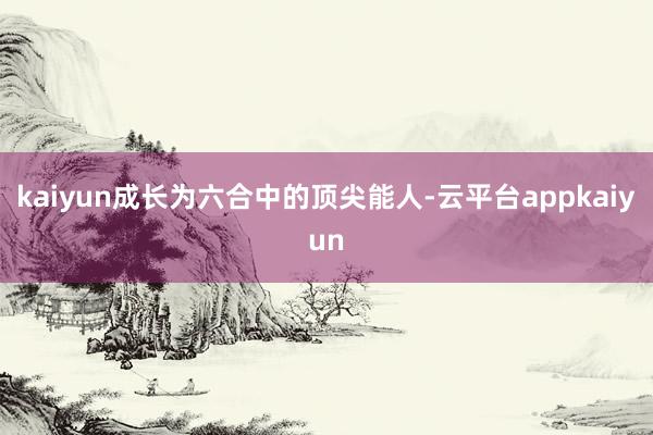 kaiyun成长为六合中的顶尖能人-云平台appkaiyun