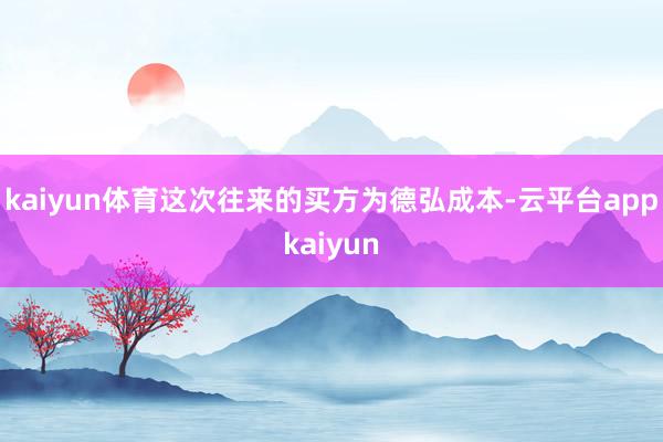 kaiyun体育这次往来的买方为德弘成本-云平台appkaiyun