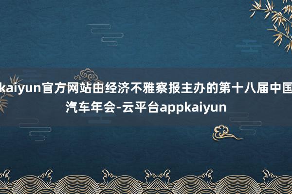 kaiyun官方网站由经济不雅察报主办的第十八届中国汽车年会-云平台appkaiyun