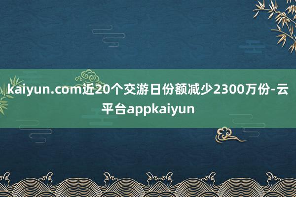 kaiyun.com近20个交游日份额减少2300万份-云平台appkaiyun