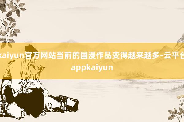 kaiyun官方网站当前的国漫作品变得越来越多-云平台appkaiyun