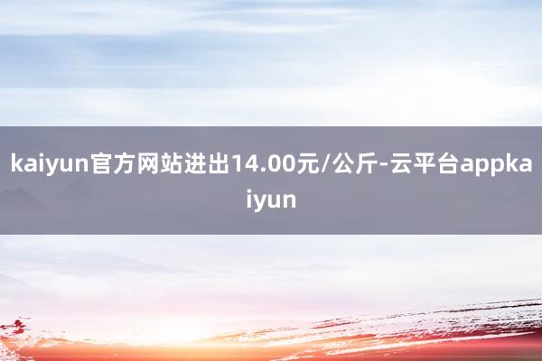 kaiyun官方网站进出14.00元/公斤-云平台appkaiyun