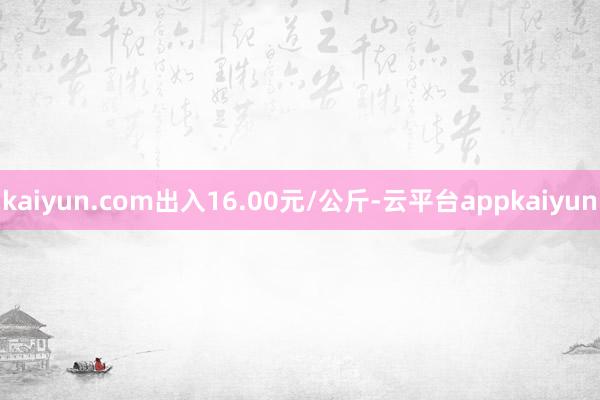 kaiyun.com出入16.00元/公斤-云平台appkaiyun