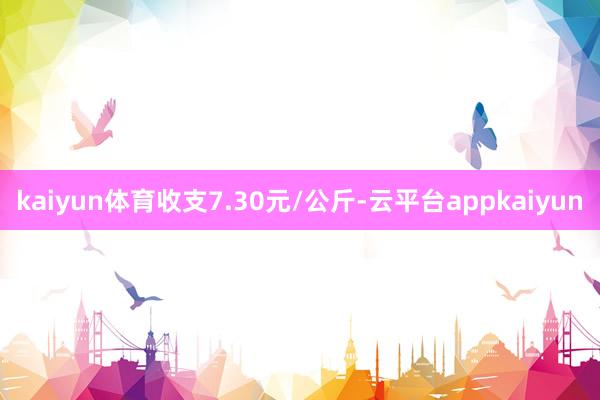 kaiyun体育收支7.30元/公斤-云平台appkaiyun