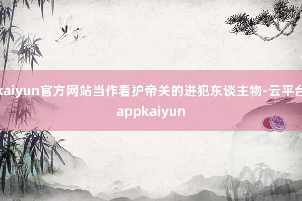 kaiyun官方网站当作看护帝关的进犯东谈主物-云平台appkaiyun